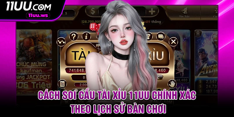 Cách soi cầu tài xỉu 11UU chính xác theo lịch sử bàn chơi