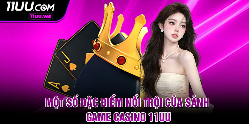 Một số đặc điểm nổi trội của sảnh game casino 11UU