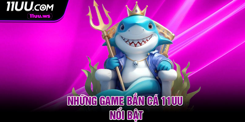Những Game Bắn Cá 11UU Nổi bật