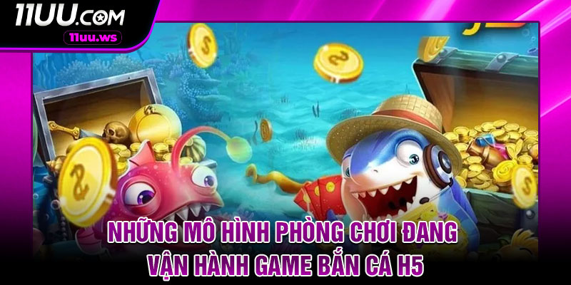 Những mô hình phòng chơi đang vận hành game bắn cá H5