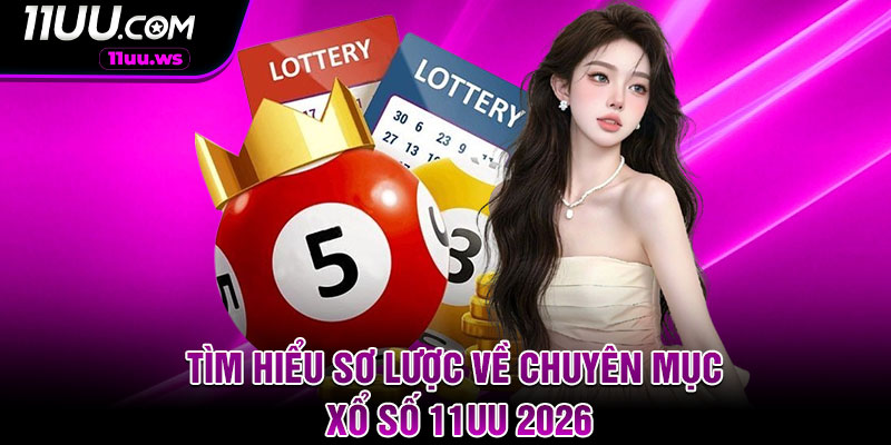 Tìm hiểu sơ lược về chuyên mục xổ số 11UU 2026